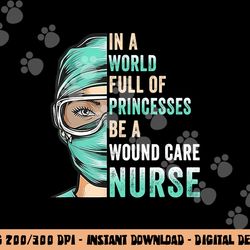 in a world full of princesses be a nurse rn wound care nurse  copy