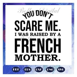 you dont scare me, i was raised by a french mother, mom life svg, happy mothers day svg, mothers day gift, mother svg, n