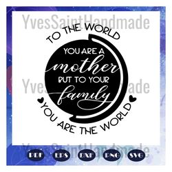 to the world you are a mother but to your family you are the world, mothers day svg, mother svg, mothers love, mom svg,