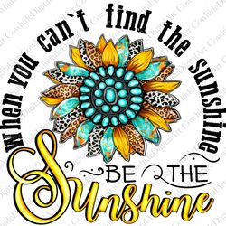 when you cant find the sunshine be the sunshine png sublimation design download, sunflower png, posi