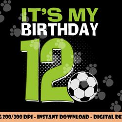 it s my 12th birthday boy soccer football 12 years old png, sublimation copy