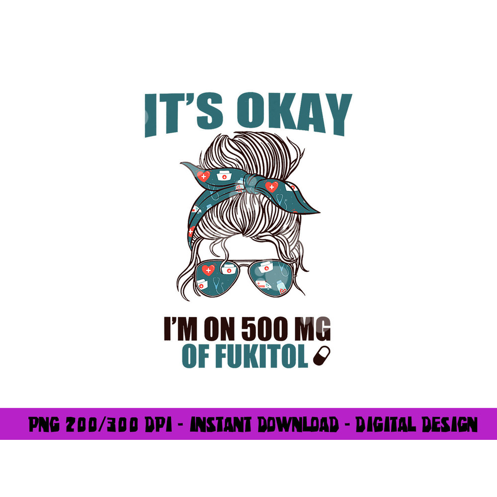IT S OKAY I M ON 500 MG OF FUKITOL Sarcastic Nurse Rx Meme png, sublimation copy.jpg