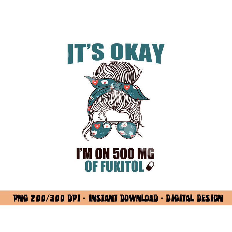 IT S OKAY I M ON 500 MG OF FUKITOL Sarcastic Nurse Rx Meme  png, sublimation copy.jpg
