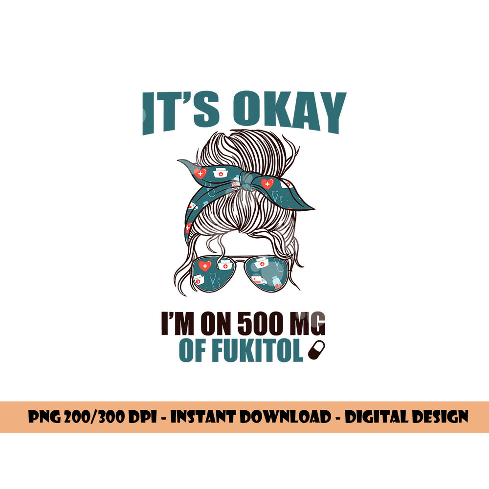 IT S OKAY I M ON 500 MG OF FUKITOL Sarcastic Nurse Rx Meme png, sublimation copy.jpg