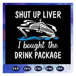 shut up liver i bought the drink package, shut up liver, liver, shut up liver gift, cruise, cruise svg, cruise ship, cru