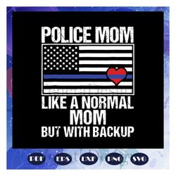 police mom like a normal mom but with backup svg, police mom svg, thin blue line american flag, mother day svg, mother d