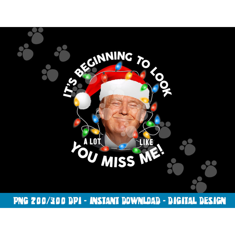 Its Beginning To Look A Lot Like You Miss Me Trump Christmas png, sublimation copy.jpg