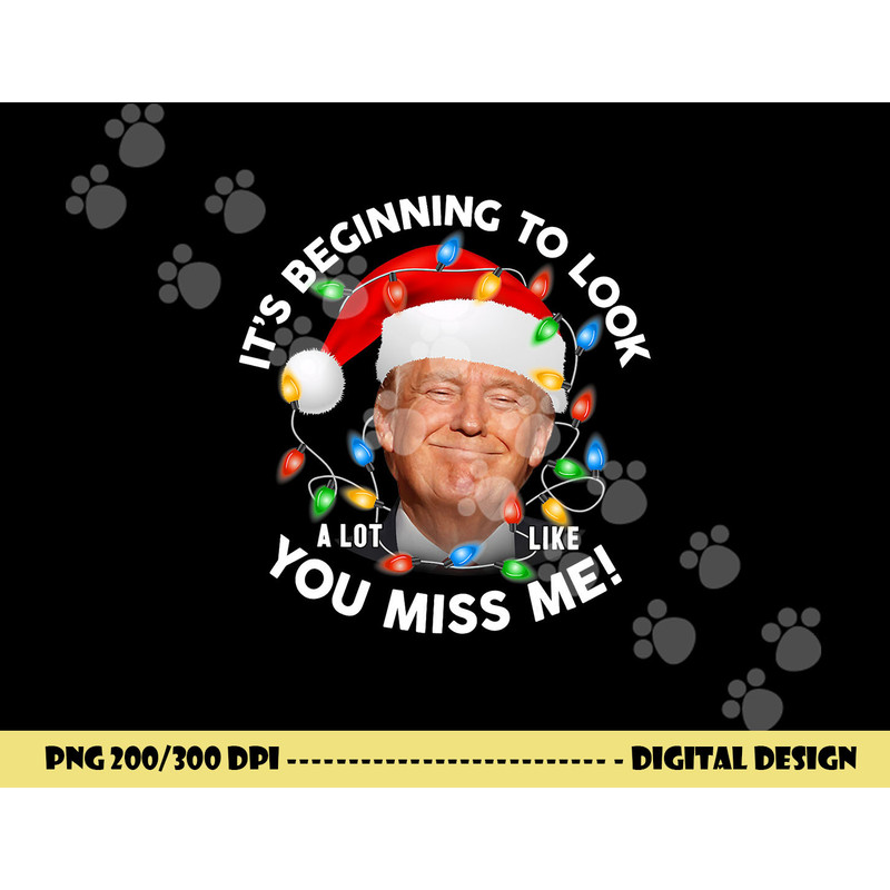Its Beginning To Look A Lot Like You Miss Me Trump Christmas png, sublimation copy.jpg