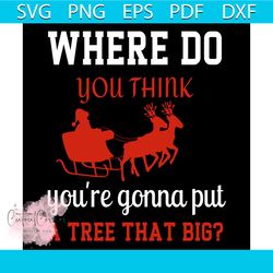 Where Do You Think You're Gonna Put A Tree That Big Svg, Christmas Svg, Santa Sleigh Svg