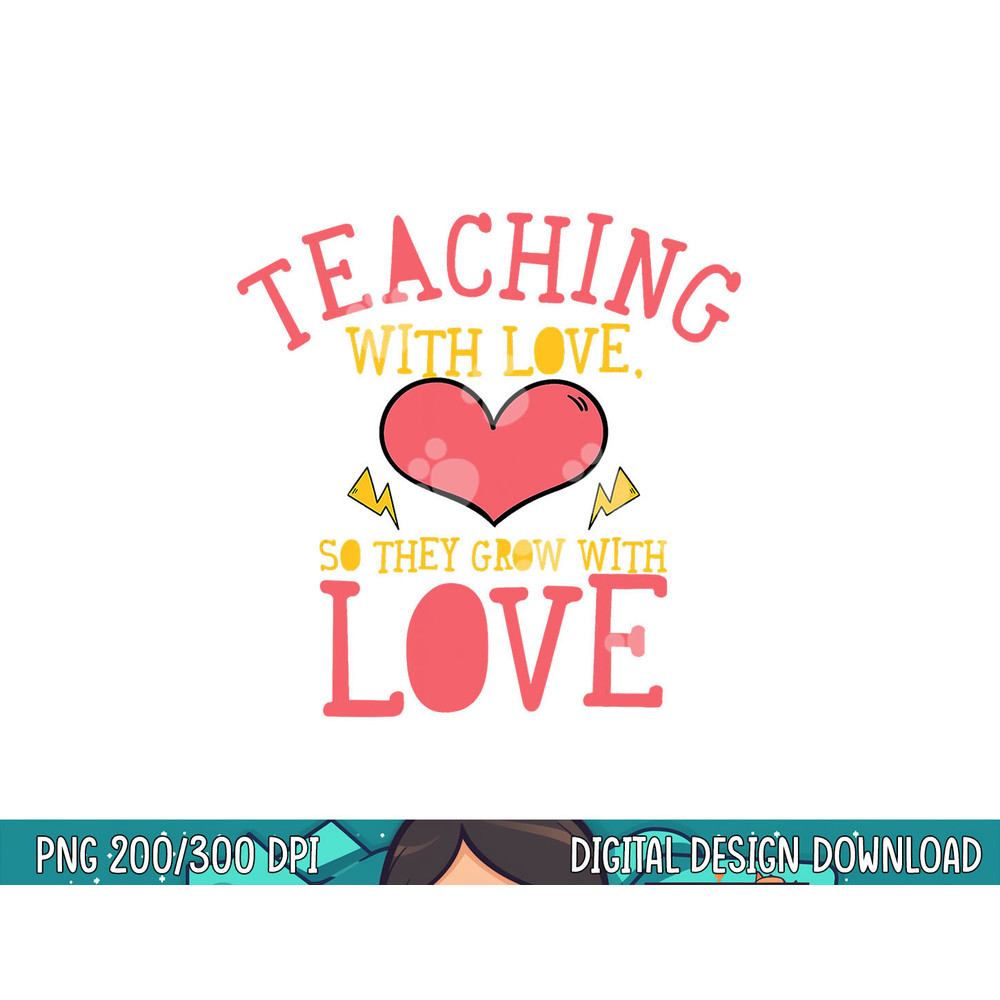 Teaching With Love So They Grow With Love Teacher Quote  png, sublimation copy.jpg