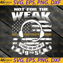 not for the weak this ain't no 9 to 5 svg,job svg, cricut file, clipart, svg, png, eps, dxf