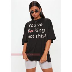 you've f*ck*in got this unisex shirt, humorous saying t shirt, sarcastic quotes shirt, funny sarcastic shirt, sarcasm sh