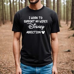 i work to support my wifes (or familys) disney addition shir