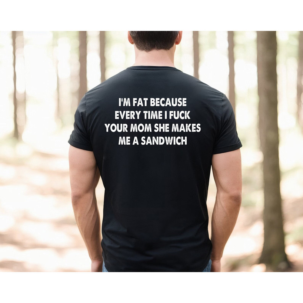 I'm fat because every time I fuck your mom she makes me a sandwich shirt, funny shirt, fat man shirt, Stupid People Shirt, Sarcastic Shirt, - 1.jpg