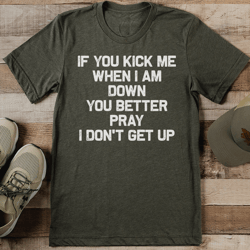 if you kick me when i am down you better pray i don't get up tee