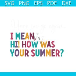 here we go again i mean hi how was your summer svg file