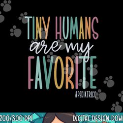 tiny humans are my favorite pediatrics nicu nurse png, sublimation copy