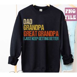 dad grandpa great grandpa png, fathers day png, i just keep getting better png, gift for dad, papa, grandpa, sublimation