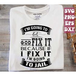 i'm going to let god fix it, because if i fix it i'm going to jail svg, christian quote svg, funny svg, sarcastic svg, s