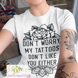 don't worry my tattoos don't like you either - women's shirt - tattoo girl - rose - funny tattoo shirt
