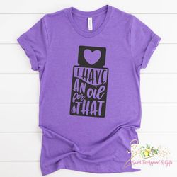 I have an oil for that tshirt - Essential oil t-shirt - oils shirt - Gift for her - Essential oils lover - Gift for frie