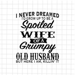 I Never Dreamed I'd Grow Up To Be A Spoiled Wife Of A Grumpy Old Husband, Funny Quote Wife Husband, Spoiled Wife svg, Gr