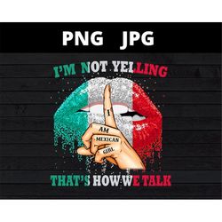 i'm not yelling i am mexican girl thats how we talk png jpg