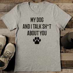 My Dog And I Talk Sht About You Tee