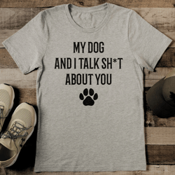 my dog and i talk sht about you tee