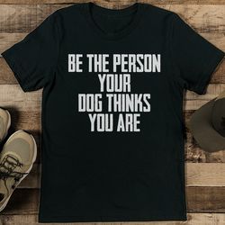 be the person your dog thinks you are tee