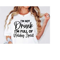 i'm not drunk i'm full of the holiday spirit svg png pdf, funny christmas svg, christmas shirt png, christmas sayings, a