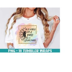 in a world full of roses be a sunflower sublimation png, roses png, inspirational png, motivational quote, sublimation d
