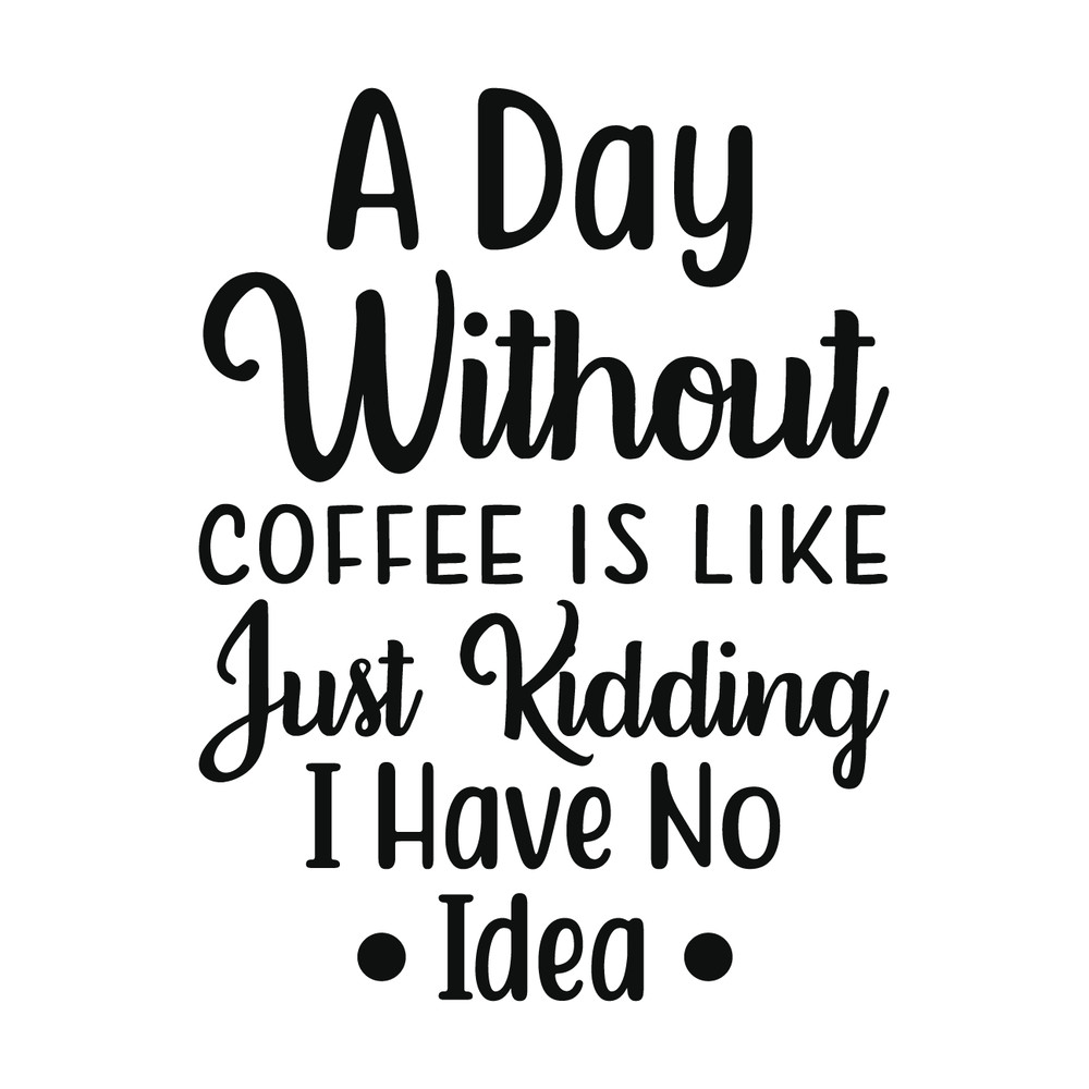 A Day Without Coffee Is Like_. Just Kidding I Have No Idea-01.png