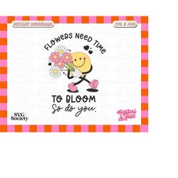flowers need time to bloom so do you svg png, cute trendy design perfect for t-shirts, mugs, stickers, and tote bags - c