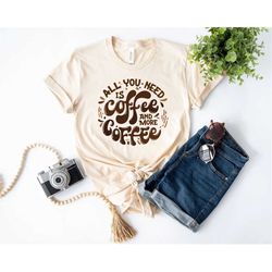 all you need is coffee and more coffee shirt, funny coffee shirt, caffeine addict shirt, coffee lover gift
