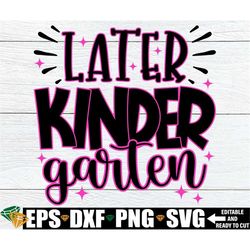 later kindergarten, kindergarten graduation shirt svg, girls kindergarten grad shirt, kindergarten grad svg, graduation
