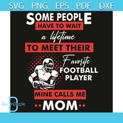 Some People I Have To Wait A Lifetime To Meet Their Favorite Football Player Mine Calls Me Mom Svg, Sport Svg, Football