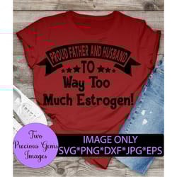 proud father and husband to way too much estrogen! fathers day. funny fathers day. dad to girls. outnumbered dad.