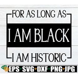 for as long as i am black i am historic, black history month svg, black history shirt svg, black history svg, digital do