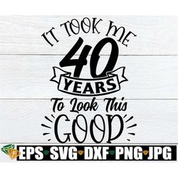 it took me 40 years to look this good, 40th birthday svg, sexy 40th birthday, funny 40th birthday svg, 40 svg, 40th birt