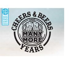 birthday svg, anniversary svg- cheers and beers to many more years - birthday, anniversary svg cut files for cricut.