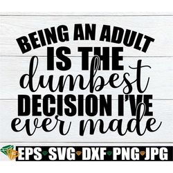 being an adult is the dumbest decision ive ever made, adulting is dumb, adulting is stupid, adult svg, adult, adulting,