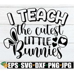 i teach the cutest little bunnies, easter teacher svg, teacher bunny svg, easter teacher shirt svg, teacher svg, cute ea
