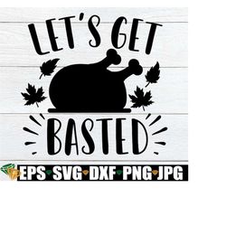 let's get basted, funny thanksgiving, thanksgiving svg, turkey time, basted, fall svg, thanksgiving decor svg,silhouette