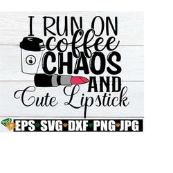 i run on coffee chaos and cute lipstick.i run on coffee and chaos shirt svg. lipstick svg. my chaotic life.makeup junkie