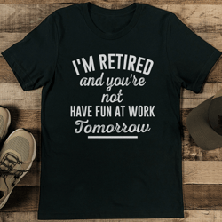 i'm retired and you're not have fun at work tomorrow tee