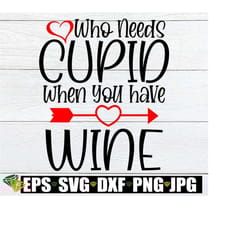 who needs cupid when you have wine, anti valentine's day, valentine's day, cut file, svg, printable image, ion on,funny