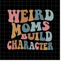 weird moms build character svg, love mother svg, grandma quote svg, mother's day svg, funny mother's day svg