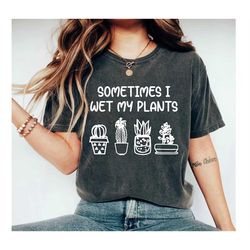 sometimes i wet my plants shirt, funny plant shirt, plant lover gift, plant lovers gifts, garden shirt for women gardeni