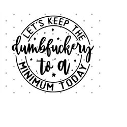 let's keep the dumbfuckery to a minimum today svg trending svg bad bitch svg quotes sayings fuck this svg instant downlo